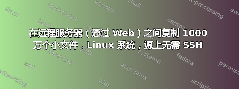 在远程服务器（通过 Web）之间复制 1000 万个小文件，Linux 系统，源上无需 SSH