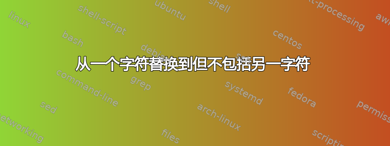 从一个字符替换到但不包括另一字符