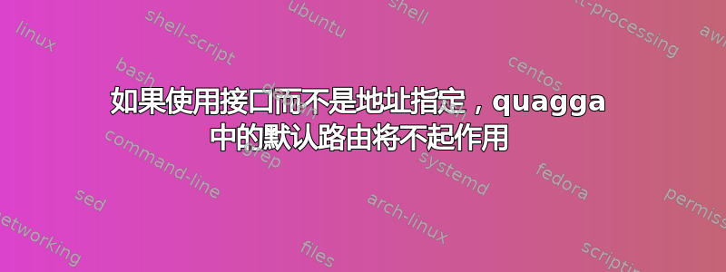 如果使用接口而不是地址指定，quagga 中的默认路由将不起作用