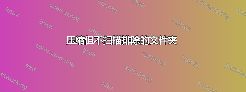 压缩但不扫描排除的文件夹