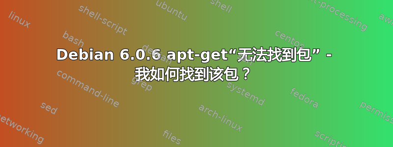 Debian 6.0.6 apt-get“无法找到包” - 我如何找到该包？