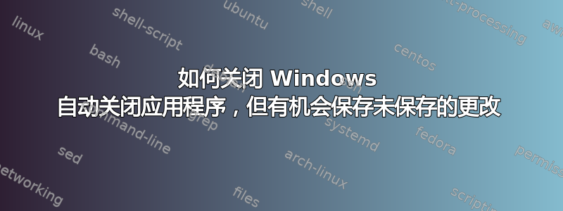 如何关闭 Windows 自动关闭应用程序，但有机会保存未保存的更改