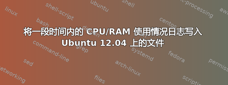 将一段时间内的 CPU/RAM 使用情况日志写入 Ubuntu 12.04 上的文件