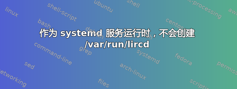 作为 systemd 服务运行时，不会创建 /var/run/lircd