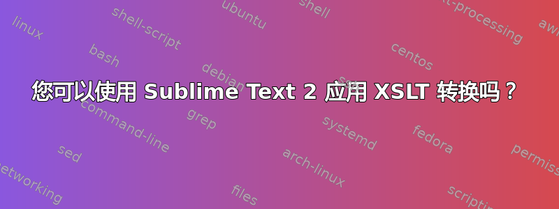 您可以使用 Sublime Text 2 应用 XSLT 转换吗？