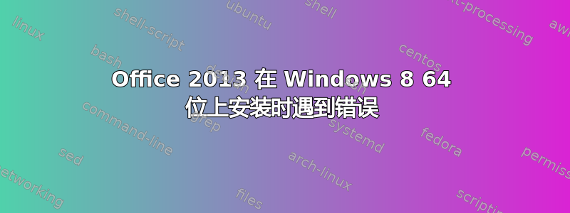 Office 2013 在 Windows 8 64 位上安装时遇到错误