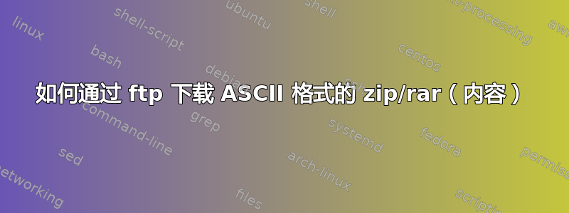 如何通过 ftp 下载 ASCII 格式的 zip/rar（内容）