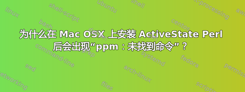 为什么在 Mac OSX 上安装 ActiveState Perl 后会出现“ppm：未找到命令”？