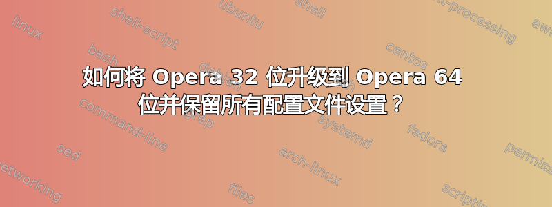 如何将 Opera 32 位升级到 Opera 64 位并保留所有配置文件设置？