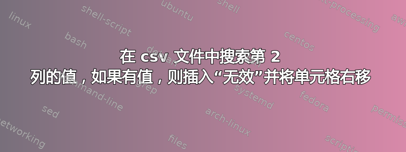 在 csv 文件中搜索第 2 列的值，如果有值，则插入“无效”并将单元格右移