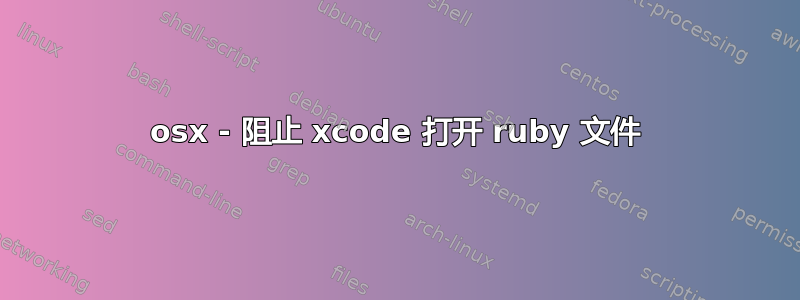 osx - 阻止 xcode 打开 ruby​​ 文件