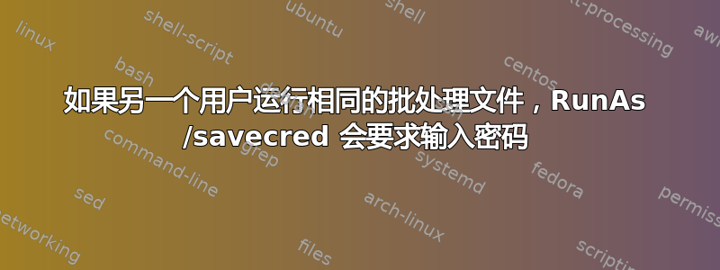 如果另一个用户运行相同的批处理文件，RunAs /savecred 会要求输入密码