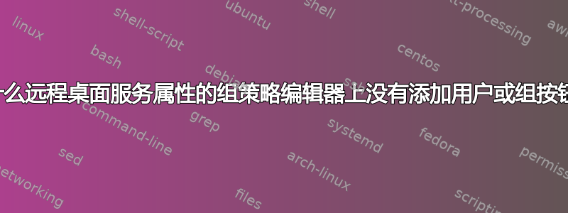 为什么远程桌面服务属性的组策略编辑器上没有添加用户或组按钮？