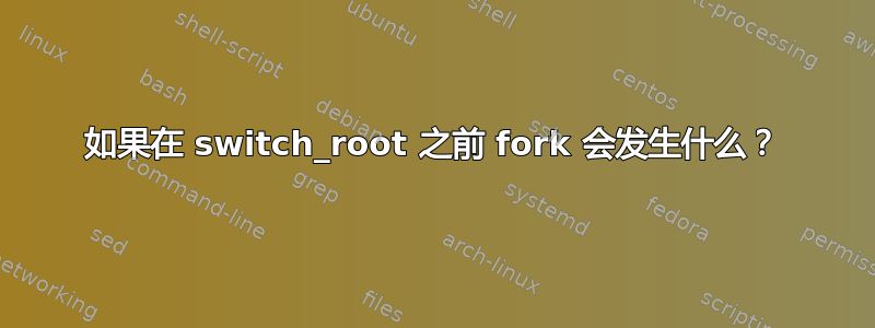 如果在 switch_root 之前 fork 会发生什么？