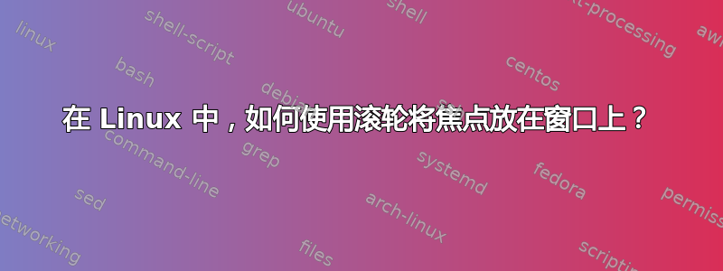 在 Linux 中，如何使用滚轮将焦点放在窗口上？