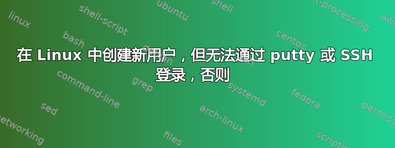 在 Linux 中创建新用户，但无法通过 putty 或 SSH 登录，否则 