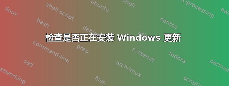 检查是否正在安装 Windows 更新