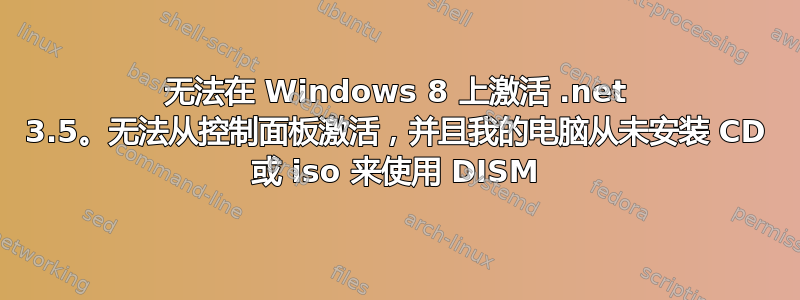 无法在 Windows 8 上激活 .net 3.5。无法从控制面板激活，并且我的电脑从未安装 CD 或 iso 来使用 DISM