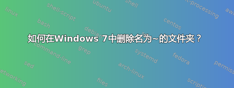 如何在Windows 7中删除名为~的文件夹？