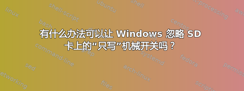 有什么办法可以让 Windows 忽略 SD 卡上的“只写”机械开关吗？