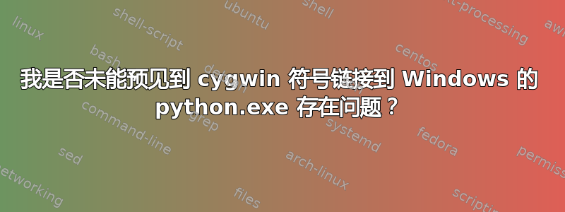 我是否未能预见到 cygwin 符号链接到 Windows 的 python.exe 存在问题？