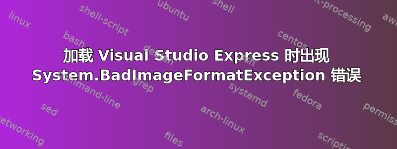 加载 Visual Studio Express 时出现 System.BadImageFormatException 错误