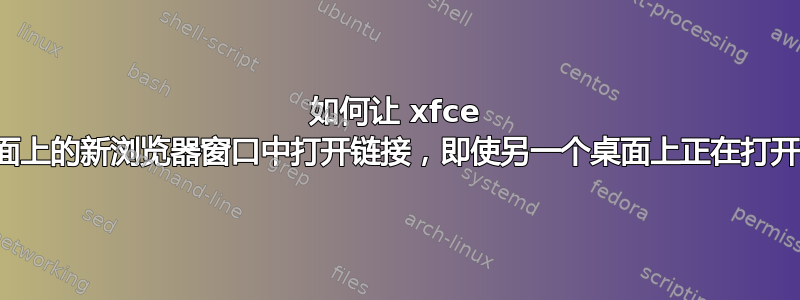 如何让 xfce 在当前桌面上的新浏览器窗口中打开链接，即使另一个桌面上正在打开浏览器？