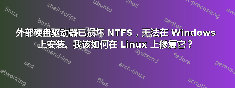 外部硬盘驱动器已损坏 NTFS，无法在 Windows 上安装。我该如何在 Linux 上修复它？