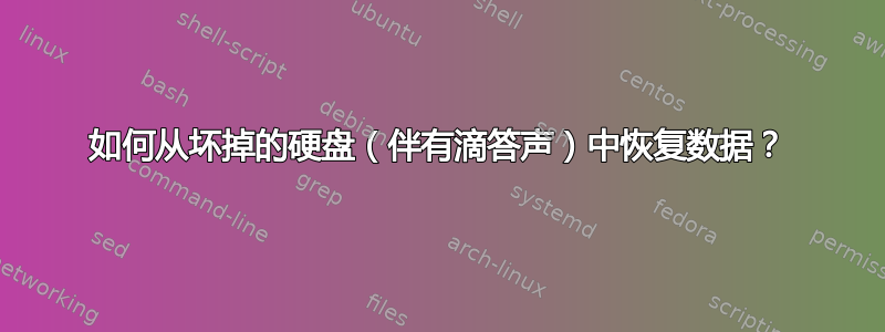 如何从坏掉的硬盘（伴有滴答声）中恢复数据？