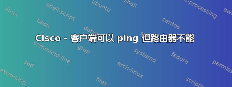 Cisco - 客户端可以 ping 但路由器不能