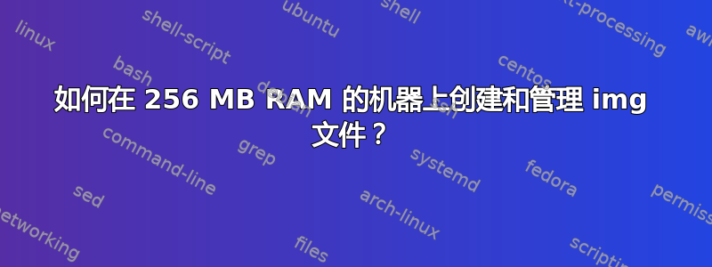 如何在 256 MB RAM 的机器上创建和管理 img 文件？