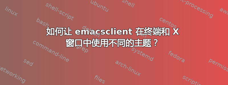 如何让 emacsclient 在终端和 X 窗口中使用不同的主题？