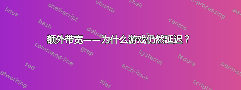 额外带宽——为什么游戏仍然延迟？