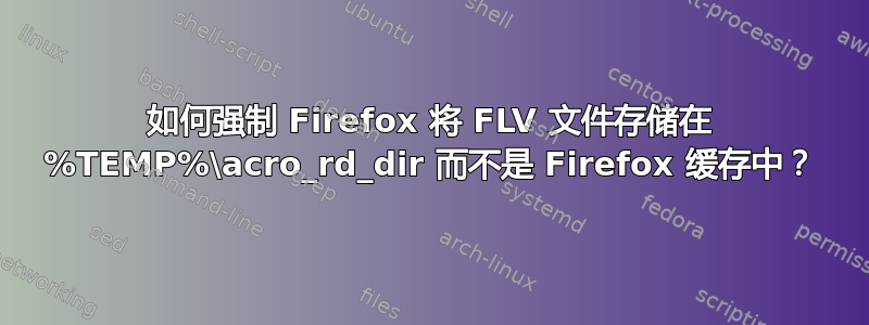 如何强制 Firefox 将 FLV 文件存储在 %TEMP%\acro_rd_dir 而不是 Firefox 缓存中？