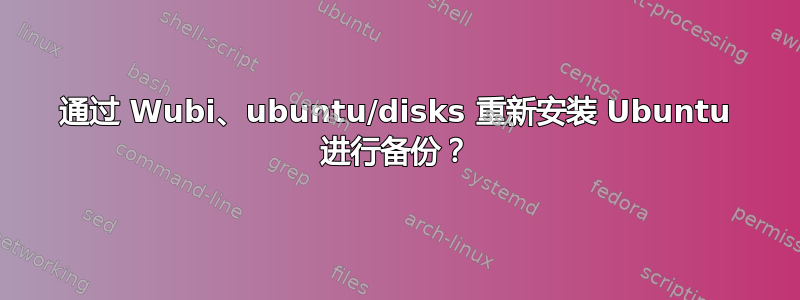 通过 Wubi、ubuntu/disks 重新安装 Ubuntu 进行备份？