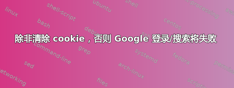 除非清除 cookie，否则 Google 登录/搜索将失败