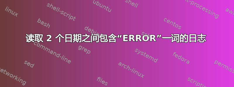 读取 2 个日期之间包含“ERROR”一词的日志