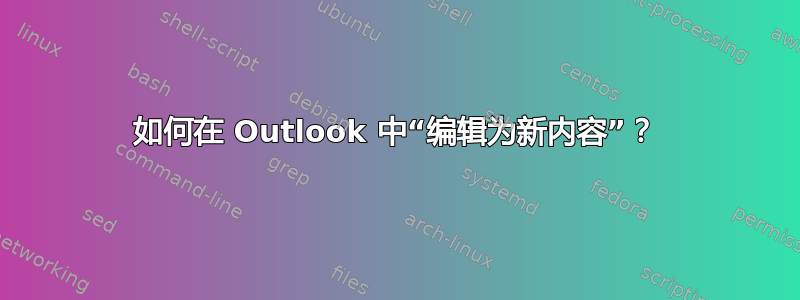 如何在 Outlook 中“编辑为新内容”？