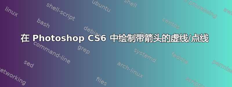 在 Photoshop CS6 中绘制带箭头的虚线/点线