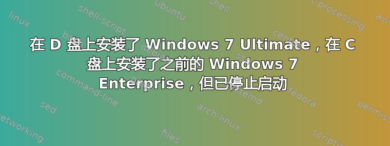 在 D 盘上安装了 Windows 7 Ultimate，在 C 盘上安装了之前的 Windows 7 Enterprise，但已停止启动