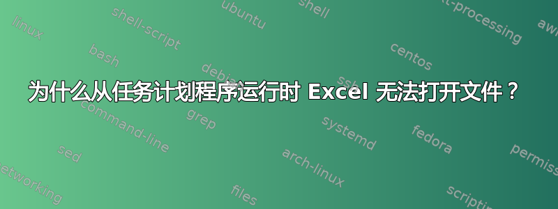 为什么从任务计划程序运行时 Excel 无法打开文件？