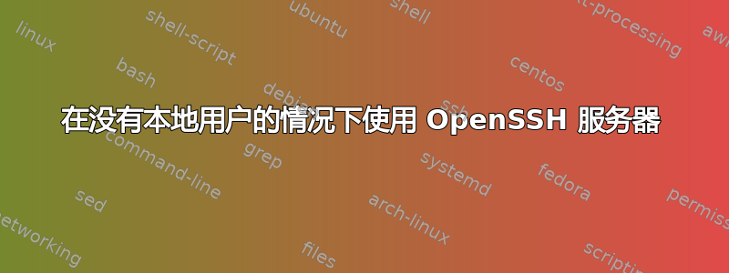 在没有本地用户的情况下使用 OpenSSH 服务器