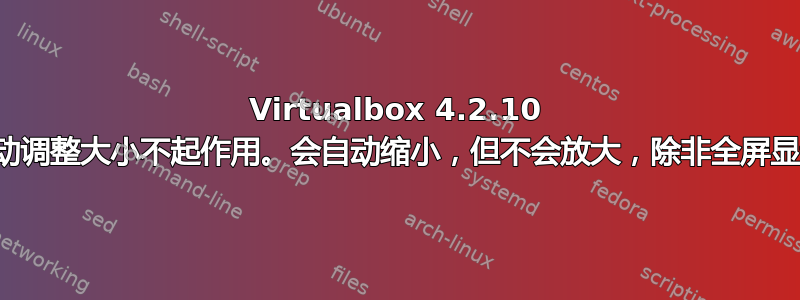 Virtualbox 4.2.10 自动调整大小不起作用。会自动缩小，但不会放大，除非全屏显示