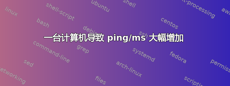 一台计算机导致 ping/ms 大幅增加