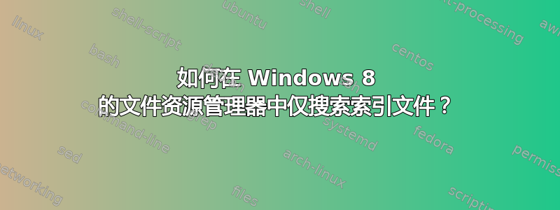 如何在 Windows 8 的文件资源管理器中仅搜索索引文件？