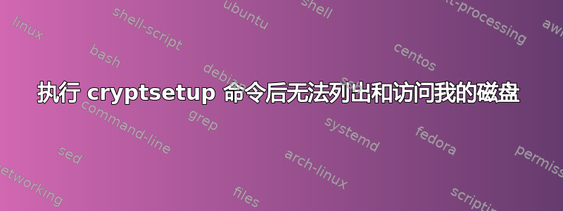 执行 cryptsetup 命令后无法列出和访问我的磁盘