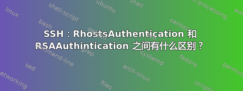 SSH：RhostsAuthentication 和 RSAAuthintication 之间有什么区别？