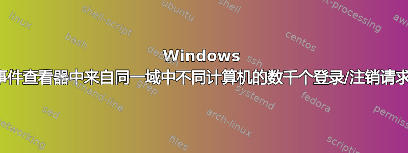 Windows 事件查看器中来自同一域中不同计算机的数千个登录/注销请求