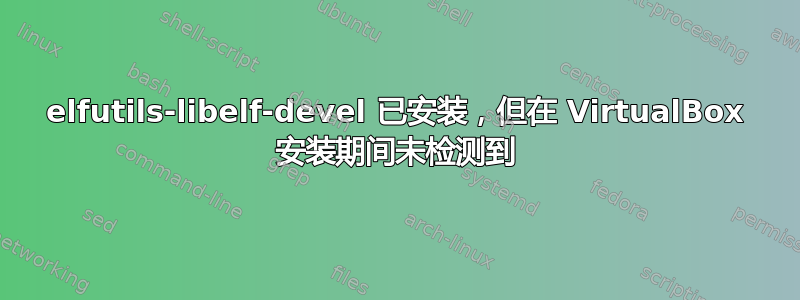 elfutils-libelf-devel 已安装，但在 VirtualBox 安装期间未检测到