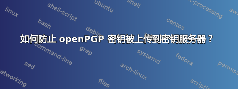 如何防止 openPGP 密钥被上传到密钥服务器？